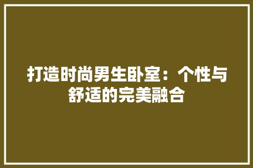 打造时尚男生卧室：个性与舒适的完美融合 室内设计