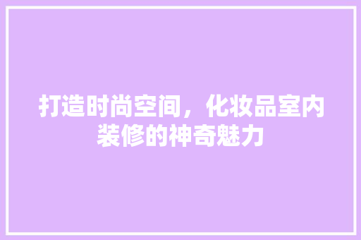 打造时尚空间，化妆品室内装修的神奇魅力 室内设计