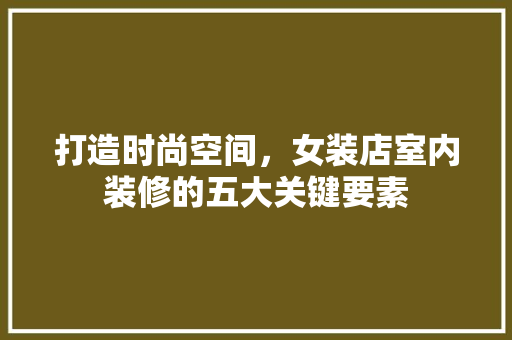 打造时尚空间，女装店室内装修的五大关键要素 室内设计
