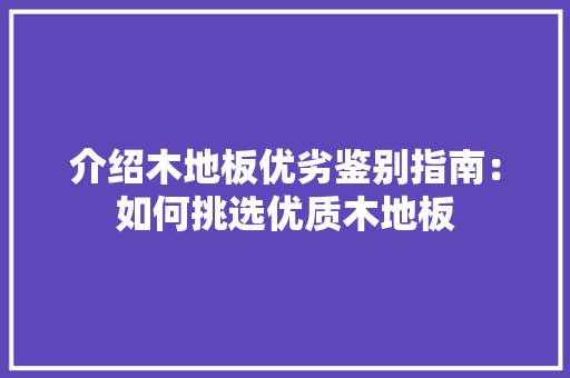 介绍木地板优劣鉴别指南：如何挑选优质木地板 家居装修