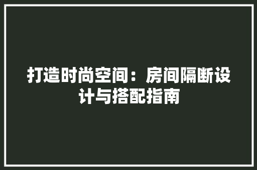 打造时尚空间：房间隔断设计与搭配指南 室内设计