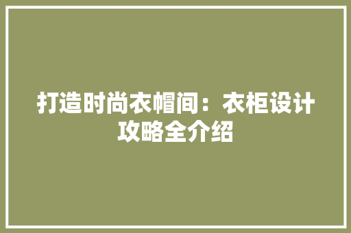 打造时尚衣帽间：衣柜设计攻略全介绍