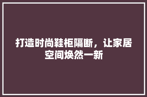 打造时尚鞋柜隔断，让家居空间焕然一新 室内设计