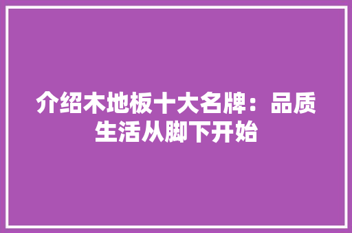 介绍木地板十大名牌：品质生活从脚下开始 家居装修