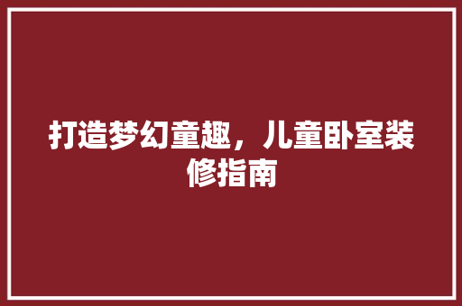 打造梦幻童趣，儿童卧室装修指南 室内设计