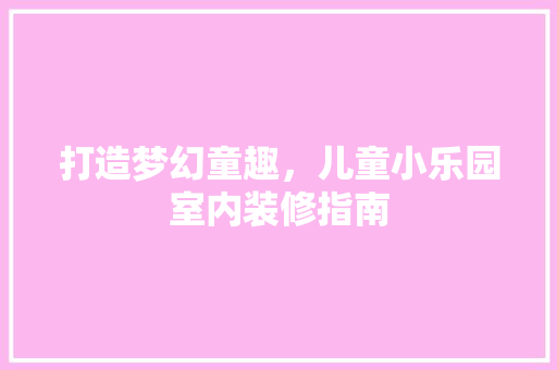 打造梦幻童趣，儿童小乐园室内装修指南