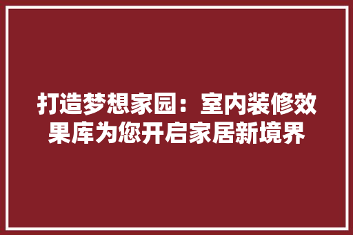打造梦想家园：室内装修效果库为您开启家居新境界 室内设计