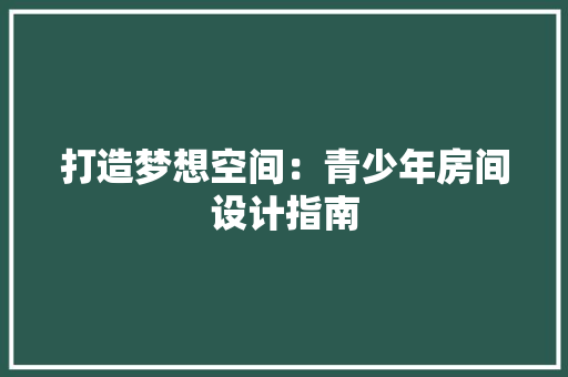打造梦想空间：青少年房间设计指南 室内设计