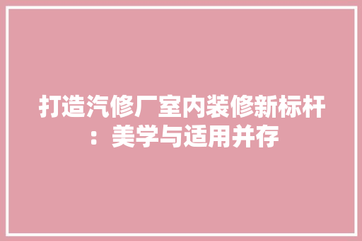 打造汽修厂室内装修新标杆：美学与适用并存 室内设计