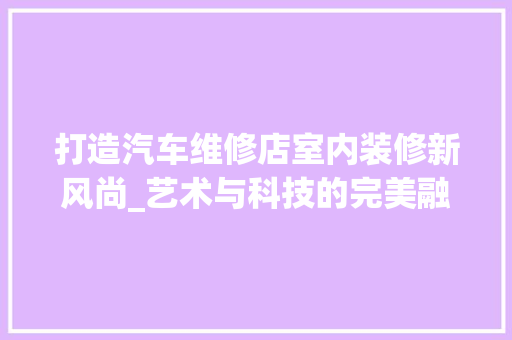 打造汽车维修店室内装修新风尚_艺术与科技的完美融合 室内设计