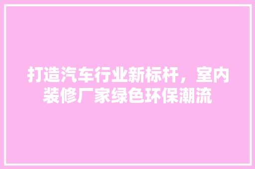 打造汽车行业新标杆，室内装修厂家绿色环保潮流 室内设计