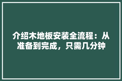 介绍木地板安装全流程：从准备到完成，只需几分钟 家居装修