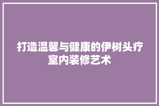 打造温馨与健康的伊树头疗室内装修艺术 室内设计