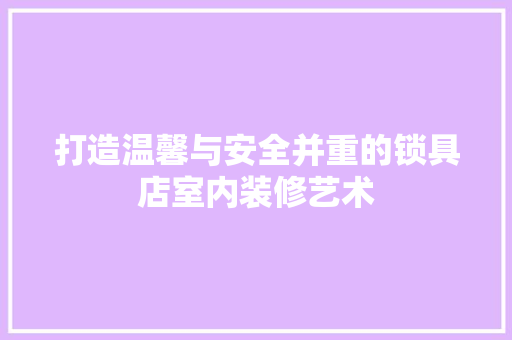 打造温馨与安全并重的锁具店室内装修艺术 室内设计