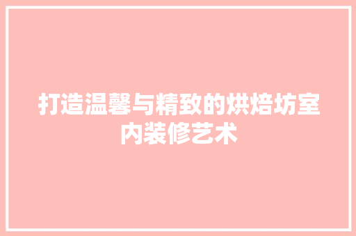 打造温馨与精致的烘焙坊室内装修艺术 室内设计