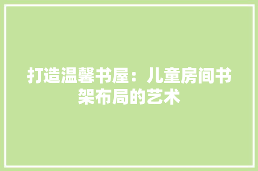 打造温馨书屋：儿童房间书架布局的艺术 室内设计