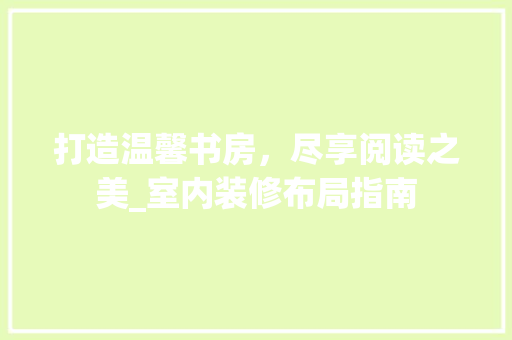 打造温馨书房，尽享阅读之美_室内装修布局指南 室内设计