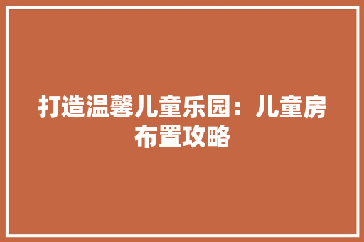 打造温馨儿童乐园：儿童房布置攻略 室内设计