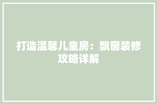 打造温馨儿童房：飘窗装修攻略详解 室内设计