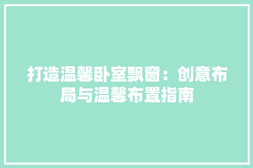 打造温馨卧室飘窗：创意布局与温馨布置指南 室内设计