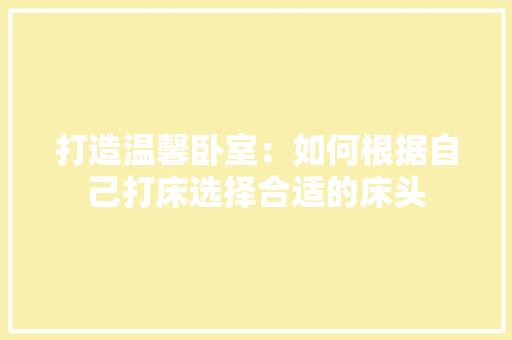 打造温馨卧室：如何根据自己打床选择合适的床头 室内设计