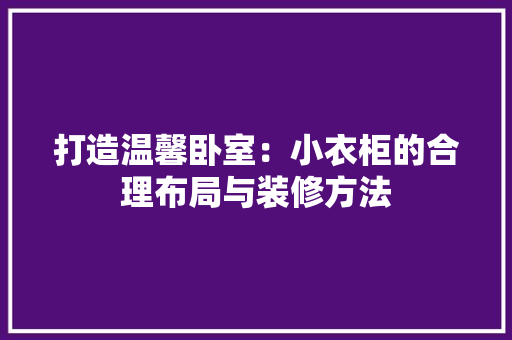 打造温馨卧室：小衣柜的合理布局与装修方法 室内设计