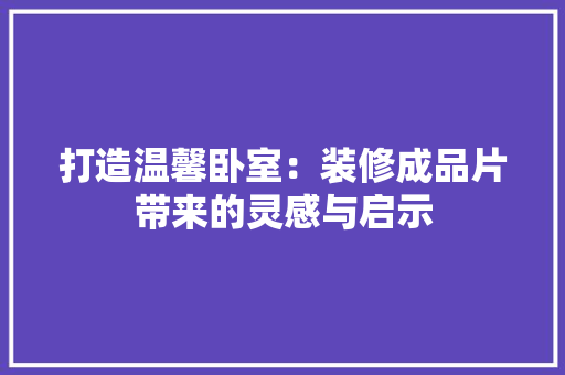打造温馨卧室：装修成品片带来的灵感与启示 室内设计