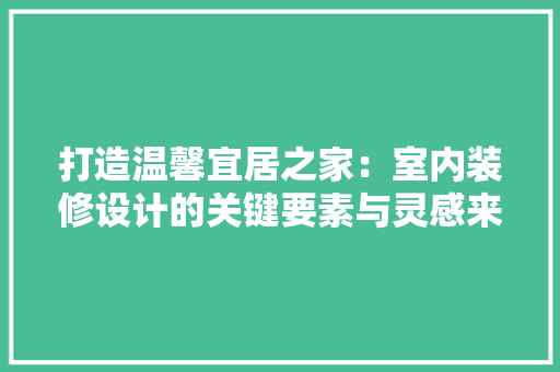 打造温馨宜居之家：室内装修设计的关键要素与灵感来源 室内设计