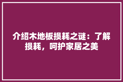 介绍木地板损耗之谜：了解损耗，呵护家居之美 家居装修