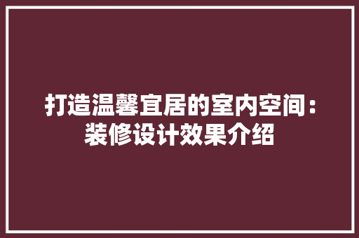 打造温馨宜居的室内空间：装修设计效果介绍 室内设计