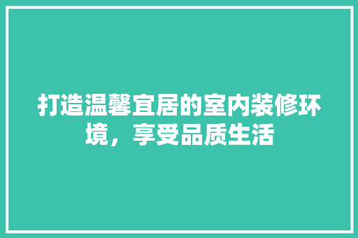 打造温馨宜居的室内装修环境，享受品质生活 室内设计