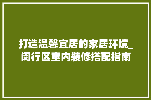 打造温馨宜居的家居环境_闵行区室内装修搭配指南 室内设计