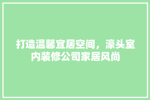 打造温馨宜居空间，濠头室内装修公司家居风尚 室内设计