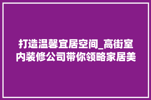 打造温馨宜居空间_高街室内装修公司带你领略家居美学 室内设计
