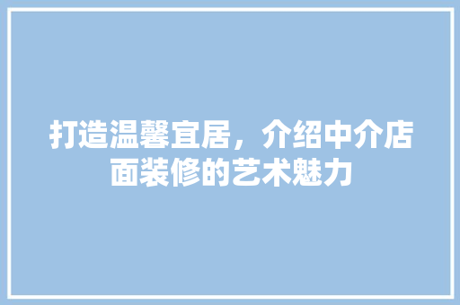 打造温馨宜居，介绍中介店面装修的艺术魅力 室内设计