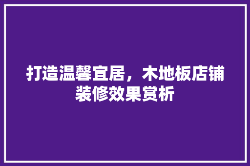 打造温馨宜居，木地板店铺装修效果赏析 室内设计