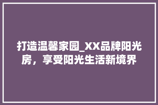 打造温馨家园_XX品牌阳光房，享受阳光生活新境界 室内设计
