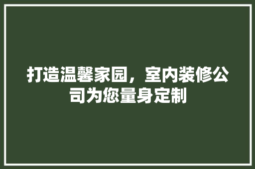 打造温馨家园，室内装修公司为您量身定制 室内设计
