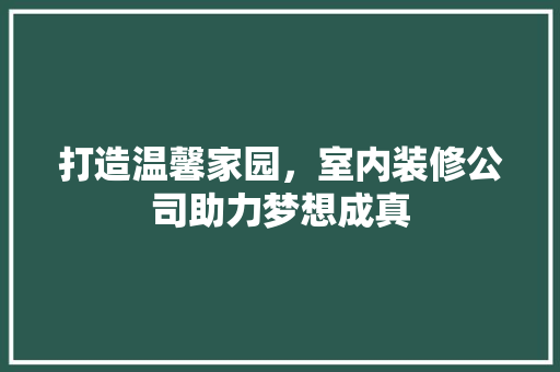 打造温馨家园，室内装修公司助力梦想成真 室内设计