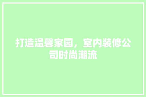 打造温馨家园，室内装修公司时尚潮流 室内设计