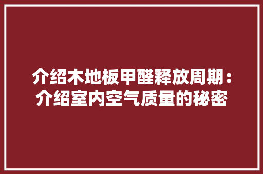 介绍木地板甲醛释放周期：介绍室内空气质量的秘密 家居装修