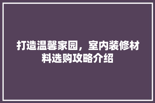 打造温馨家园，室内装修材料选购攻略介绍 室内设计