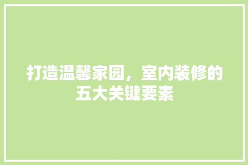 打造温馨家园，室内装修的五大关键要素 室内设计