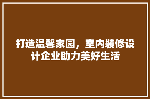 打造温馨家园，室内装修设计企业助力美好生活 室内设计