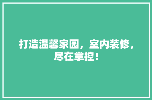 打造温馨家园，室内装修，尽在掌控！ 室内设计
