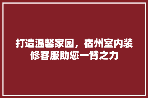 打造温馨家园，宿州室内装修客服助您一臂之力 室内设计