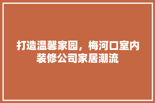 打造温馨家园，梅河口室内装修公司家居潮流 室内设计