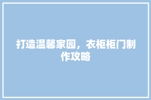 打造温馨家园，衣柜柜门制作攻略 室内设计