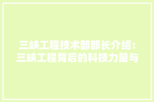 三峡工程技术部部长介绍：三峡工程背后的科技力量与创新 现代风格装饰