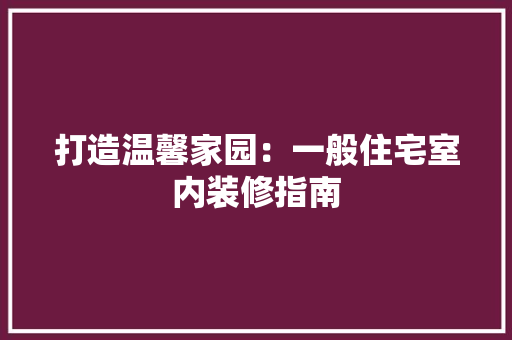 打造温馨家园：一般住宅室内装修指南 室内设计